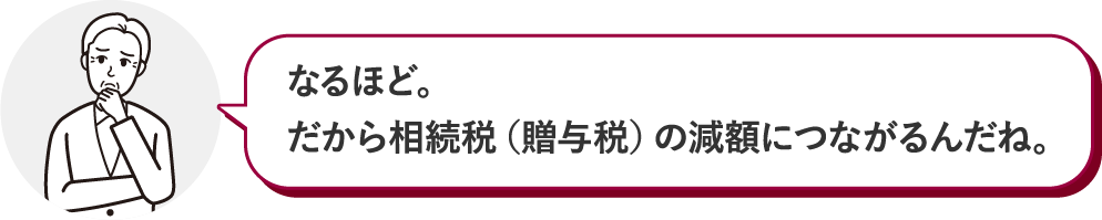 なるほど。だから相続税（贈与税）の減額につながるんだね。